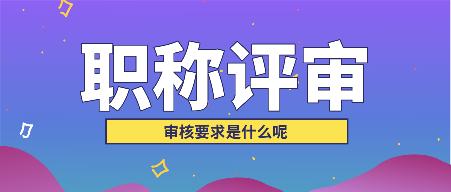 2022年广东省职称评审工作的审核要求是什么呢？