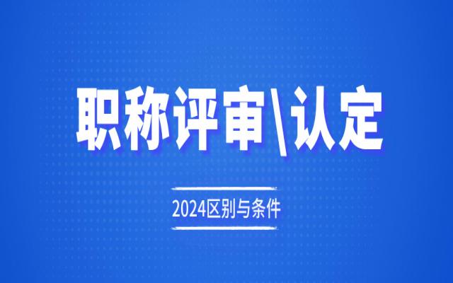 职称评审和职称认定有什么不同?需要满足什么申报条件?
